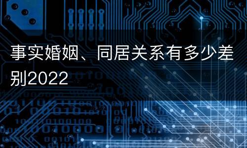 事实婚姻、同居关系有多少差别2022