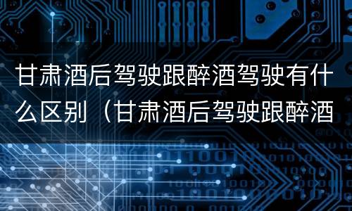 甘肃酒后驾驶跟醉酒驾驶有什么区别（甘肃酒后驾驶跟醉酒驾驶有什么区别呢）