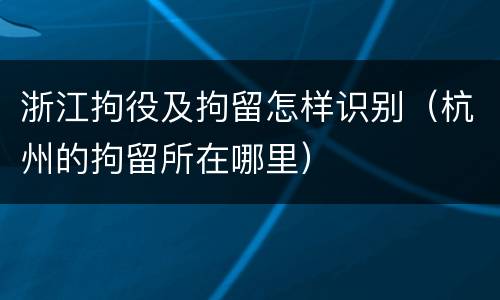 浙江拘役及拘留怎样识别（杭州的拘留所在哪里）