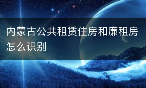 内蒙古公共租赁住房和廉租房怎么识别