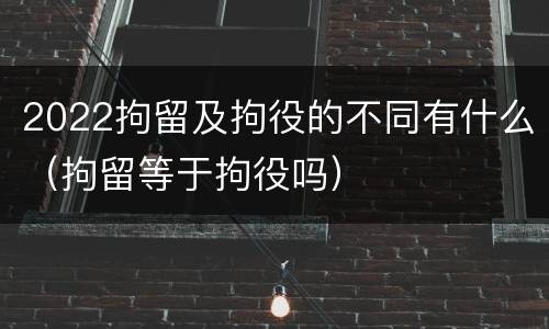 2022拘留及拘役的不同有什么（拘留等于拘役吗）