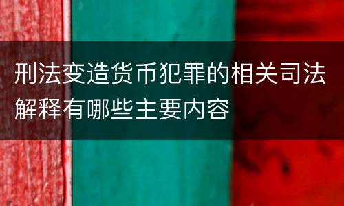 刑法变造货币犯罪的相关司法解释有哪些主要内容