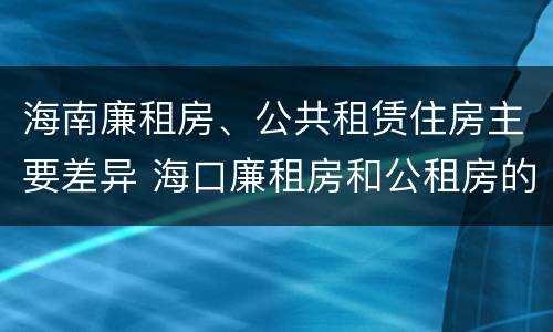 海南廉租房、公共租赁住房主要差异 海口廉租房和公租房的区别