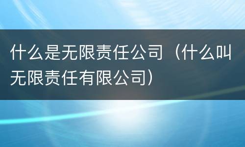 什么是无限责任公司（什么叫无限责任有限公司）
