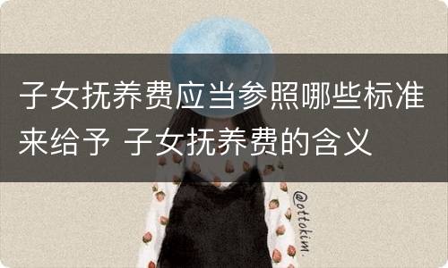 子女抚养费应当参照哪些标准来给予 子女抚养费的含义