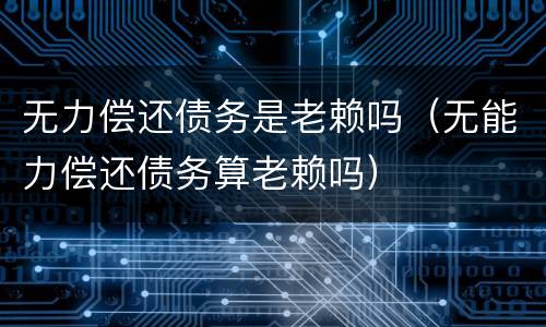 无力偿还债务是老赖吗（无能力偿还债务算老赖吗）