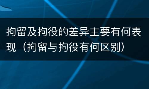 拘留及拘役的差异主要有何表现（拘留与拘役有何区别）