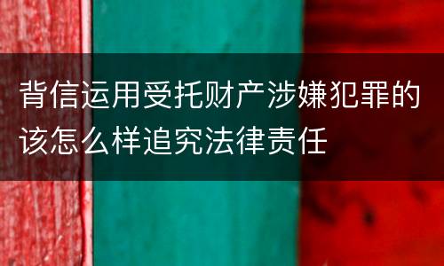 背信运用受托财产涉嫌犯罪的该怎么样追究法律责任