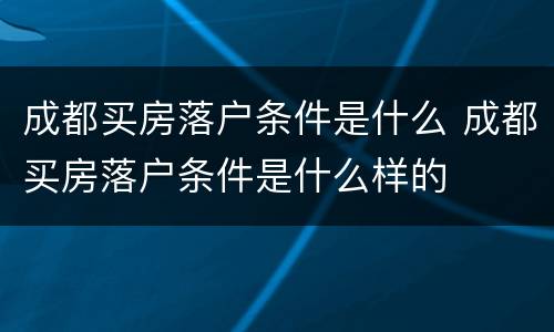 成都买房落户条件是什么 成都买房落户条件是什么样的