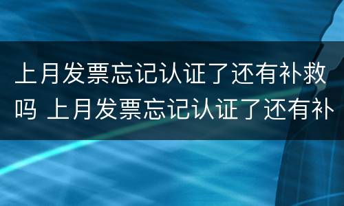 上月发票忘记认证了还有补救吗 上月发票忘记认证了还有补救吗