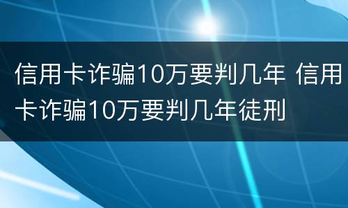 信用卡诈骗10万要判几年 信用卡诈骗10万要判几年徒刑