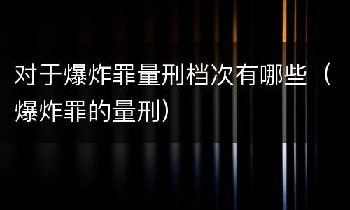 对于爆炸罪量刑档次有哪些（爆炸罪的量刑）