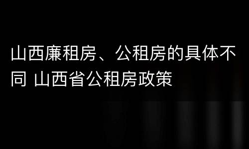 山西廉租房、公租房的具体不同 山西省公租房政策
