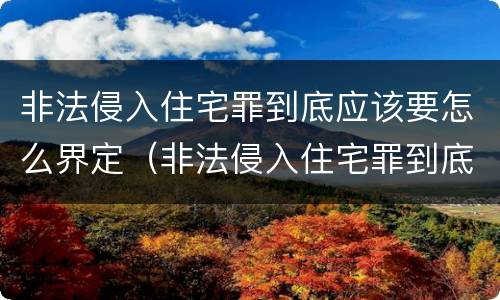 非法侵入住宅罪到底应该要怎么界定（非法侵入住宅罪到底应该要怎么界定呢）