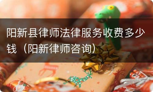阳新县律师法律服务收费多少钱（阳新律师咨询）