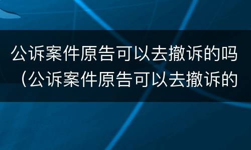公诉案件原告可以去撤诉的吗（公诉案件原告可以去撤诉的吗法院）