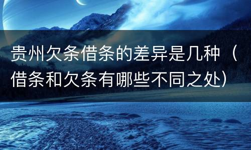 贵州欠条借条的差异是几种（借条和欠条有哪些不同之处）