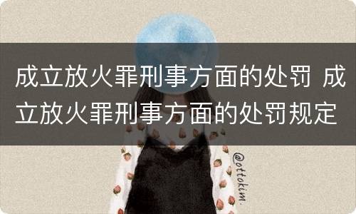 成立放火罪刑事方面的处罚 成立放火罪刑事方面的处罚规定
