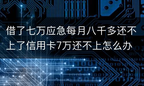 借了七万应急每月八千多还不上了信用卡7万还不上怎么办