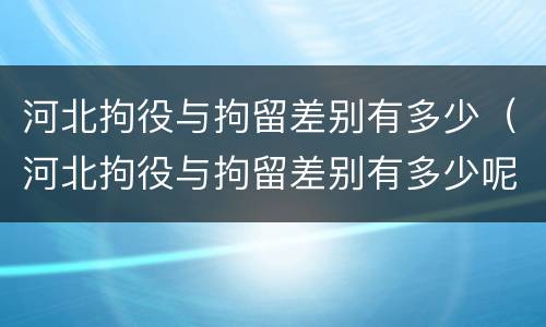 河北拘役与拘留差别有多少（河北拘役与拘留差别有多少呢）