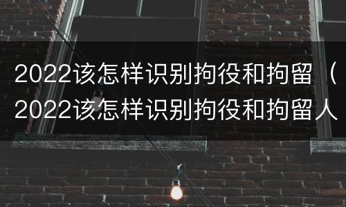 2022该怎样识别拘役和拘留（2022该怎样识别拘役和拘留人员）