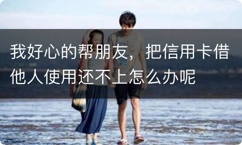 我好心的帮朋友，把信用卡借他人使用还不上怎么办呢