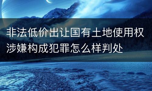 非法低价出让国有土地使用权涉嫌构成犯罪怎么样判处