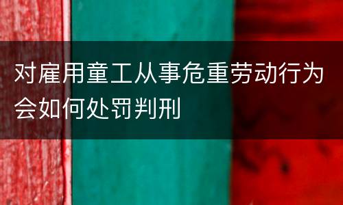 对雇用童工从事危重劳动行为会如何处罚判刑