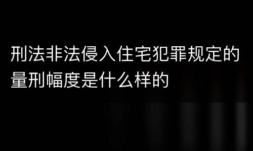 刑法非法侵入住宅犯罪规定的量刑幅度是什么样的