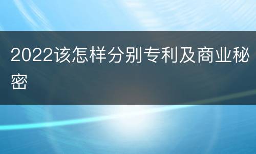 2022该怎样分别专利及商业秘密