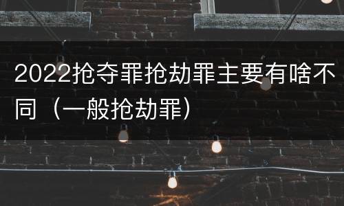 2022抢夺罪抢劫罪主要有啥不同（一般抢劫罪）