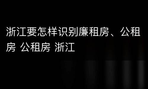 浙江要怎样识别廉租房、公租房 公租房 浙江