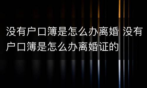 没有户口簿是怎么办离婚 没有户口簿是怎么办离婚证的
