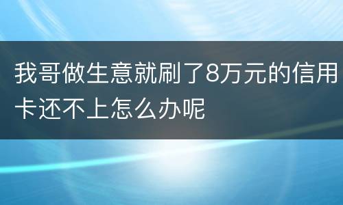 我哥做生意就刷了8万元的信用卡还不上怎么办呢