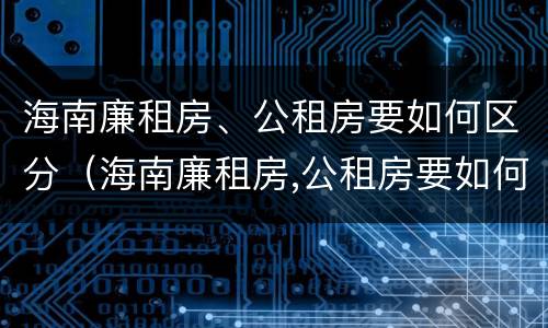 海南廉租房、公租房要如何区分（海南廉租房,公租房要如何区分呢）