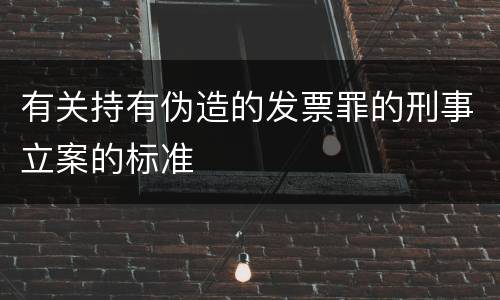 有关持有伪造的发票罪的刑事立案的标准