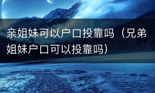 亲姐妹可以户口投靠吗（兄弟姐妹户口可以投靠吗）