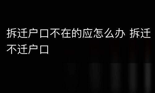 拆迁户口不在的应怎么办 拆迁不迁户口