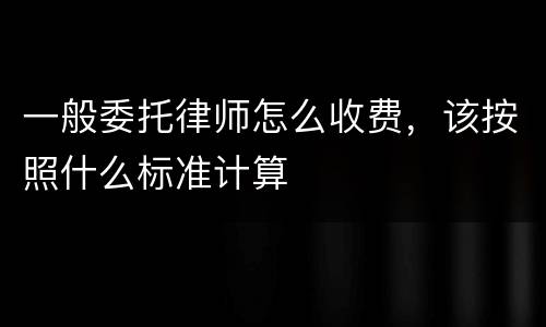 一般委托律师怎么收费，该按照什么标准计算