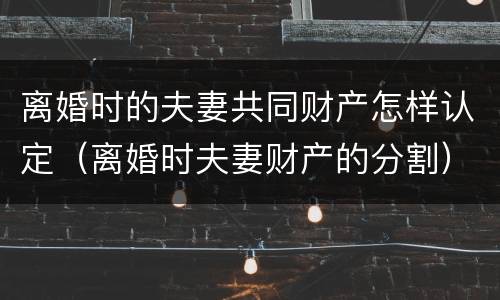 离婚时的夫妻共同财产怎样认定（离婚时夫妻财产的分割）