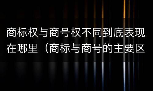 商标权与商号权不同到底表现在哪里（商标与商号的主要区别表现）