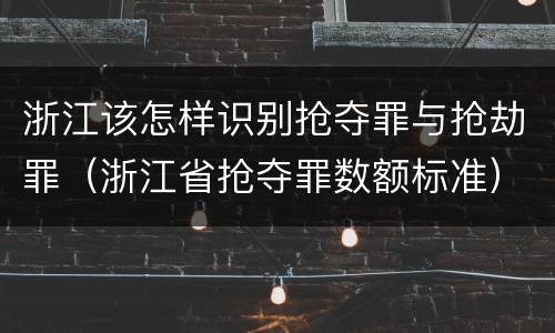 浙江该怎样识别抢夺罪与抢劫罪（浙江省抢夺罪数额标准）