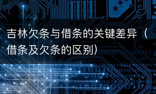 吉林欠条与借条的关键差异（借条及欠条的区别）