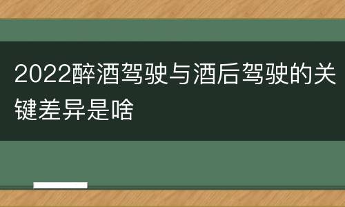 2022醉酒驾驶与酒后驾驶的关键差异是啥