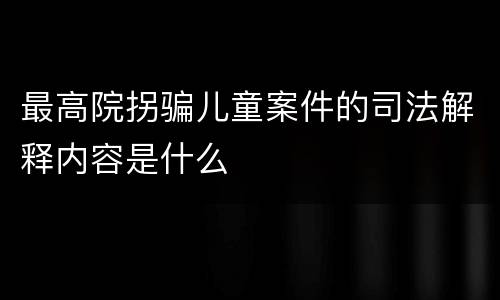 最高院拐骗儿童案件的司法解释内容是什么