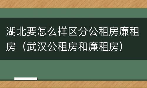 湖北要怎么样区分公租房廉租房（武汉公租房和廉租房）