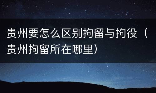 贵州要怎么区别拘留与拘役(贵州拘留所在哪里) 贵州要怎么区别拘留与拘役(贵州拘留所在哪里)