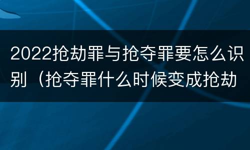 2022抢劫罪与抢夺罪要怎么识别（抢夺罪什么时候变成抢劫罪）
