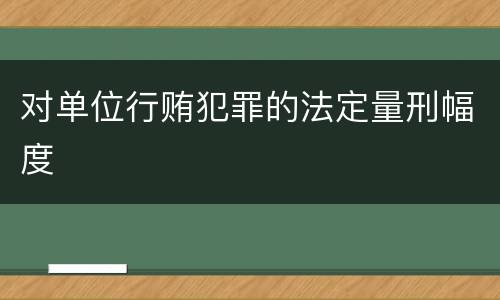 对单位行贿犯罪的法定量刑幅度