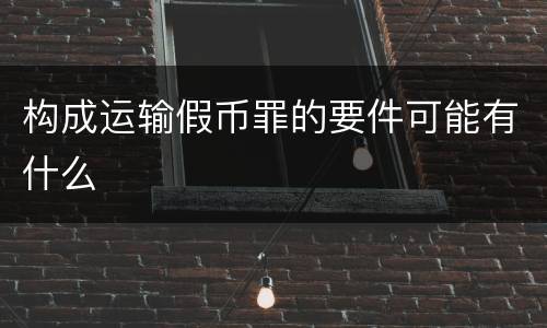 构成运输假币罪的要件可能有什么